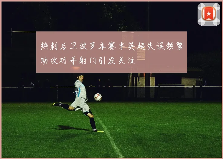 热刺后卫波罗本赛季英超失误频繁助攻对手射门引发关注