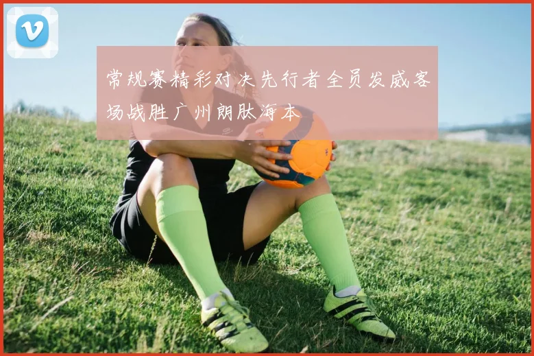 常规赛精彩对决先行者全员发威客场战胜广州朗肽海本