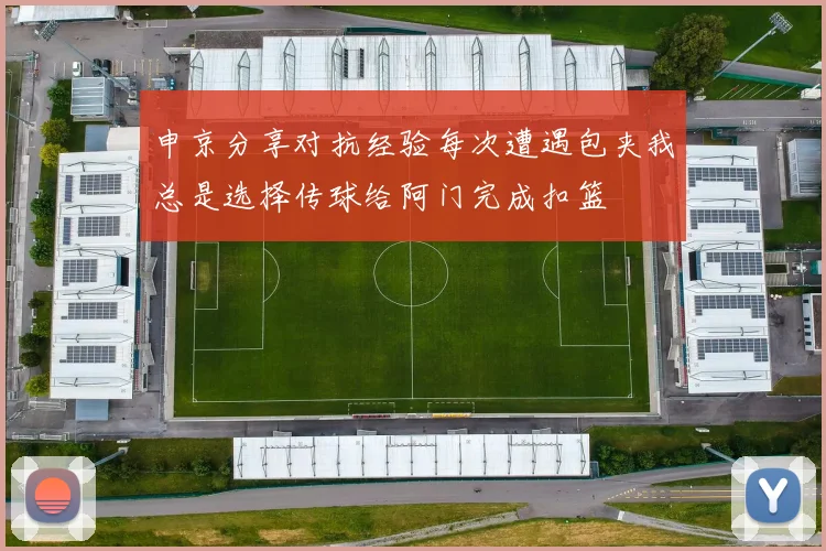申京分享对抗经验每次遭遇包夹我总是选择传球给阿门完成扣篮