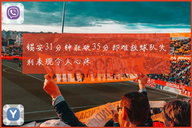 锡安31分钟狂砍35分却难救球队失利表现令人心疼