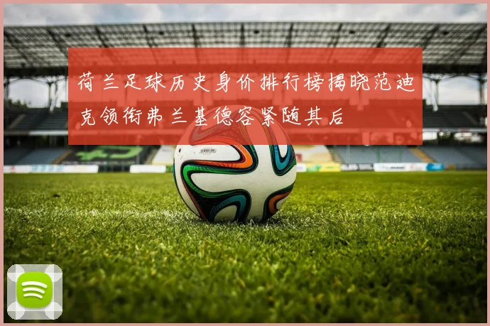 荷兰足球历史身价排行榜揭晓范迪克领衔弗兰基德容紧随其后