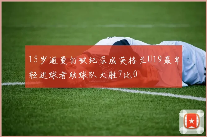 15岁道曼打破纪录成英格兰U19最年轻进球者助球队大胜7比0