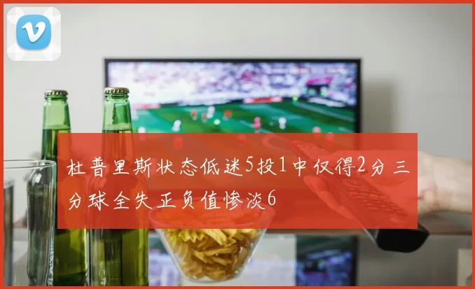 杜普里斯状态低迷5投1中仅得2分三分球全失正负值惨淡6