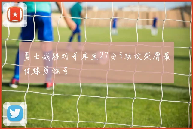 勇士战胜对手库里27分5助攻荣膺最佳球员称号