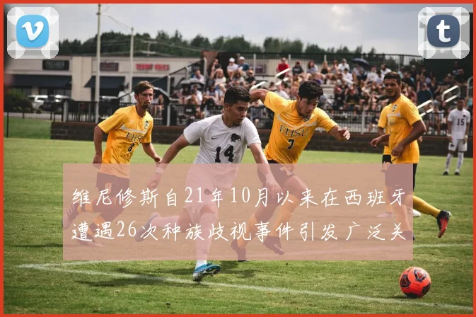 维尼修斯自21年10月以来在西班牙遭遇26次种族歧视事件引发广泛关注