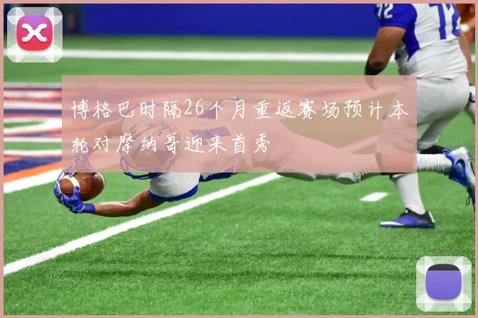 博格巴时隔26个月重返赛场预计本轮对摩纳哥迎来首秀