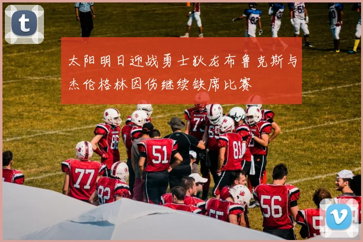 太阳明日迎战勇士狄龙布鲁克斯与杰伦格林因伤继续缺席比赛