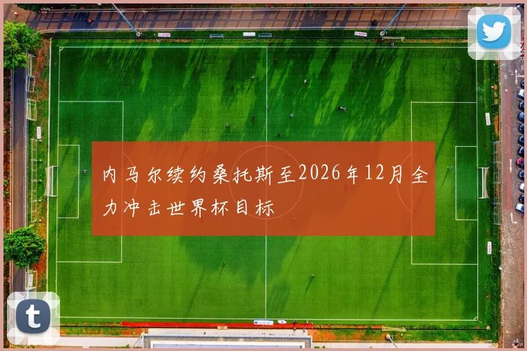 内马尔续约桑托斯至2026年12月全力冲击世界杯目标