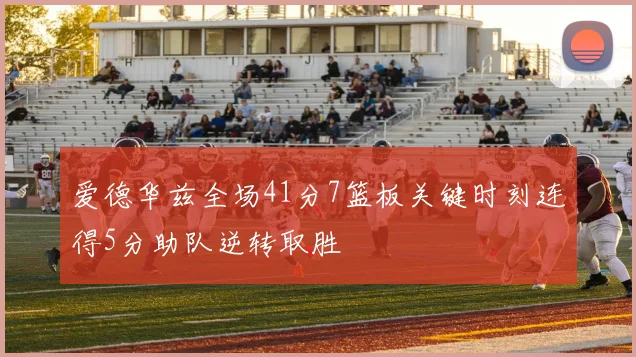 爱德华兹全场41分7篮板关键时刻连得5分助队逆转取胜