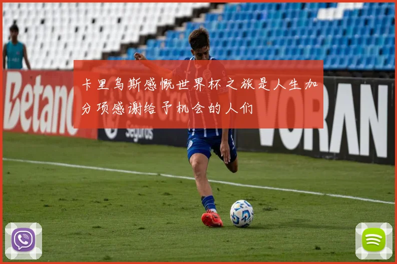 卡里乌斯感慨世界杯之旅是人生加分项感谢给予机会的人们