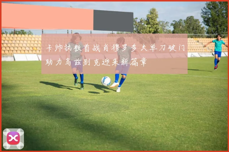 卡帅执教首战肖穆罗多夫单刀破门助力乌兹别克迎来新篇章