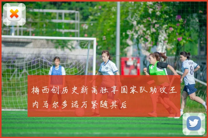 梅西创历史新高独享国家队助攻王内马尔多诺万紧随其后