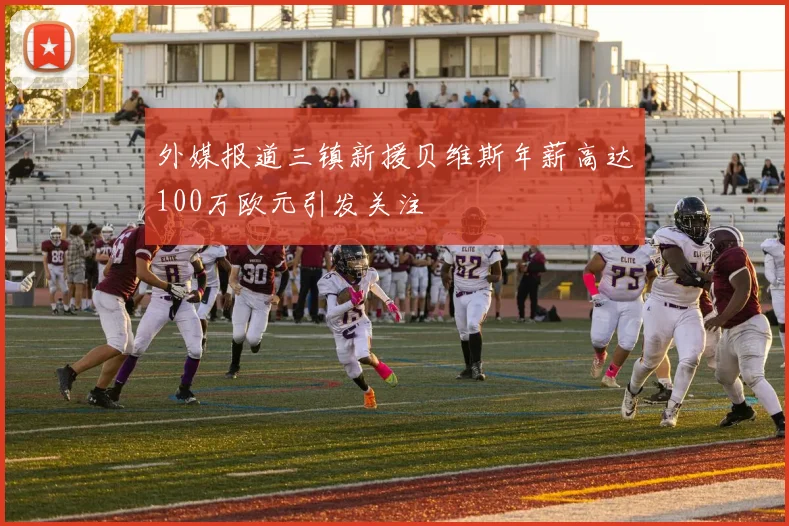 外媒报道三镇新援贝维斯年薪高达100万欧元引发关注
