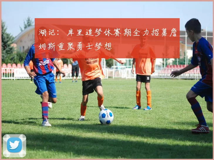 湖记：库里追梦休赛期全力招募詹姆斯重聚勇士梦想