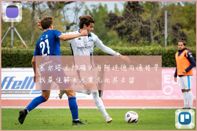 塞尔塔主帅确认与阿连德沟通将寻找最佳解决方案无论其去留