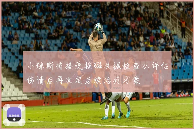 小琼斯将接受核磁共振检查以评估伤情后再决定后续治疗方案