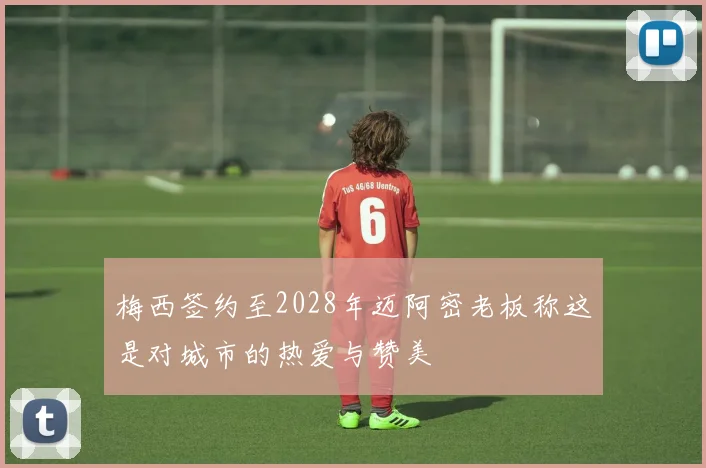 梅西签约至2028年迈阿密老板称这是对城市的热爱与赞美