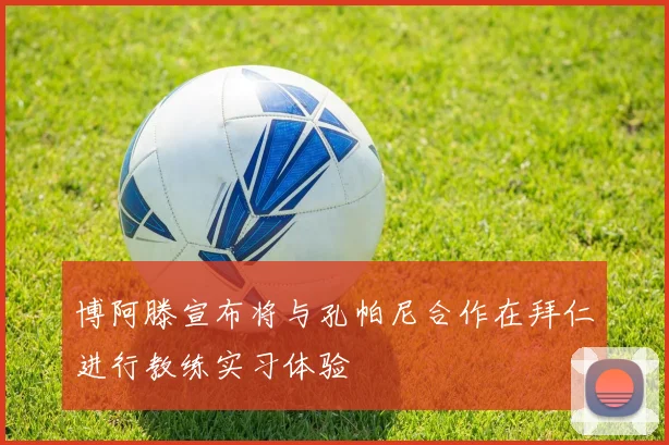 博阿滕宣布将与孔帕尼合作在拜仁进行教练实习体验