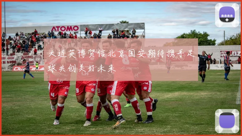 大连英博贺信北京国安期待携手足球共创美好未来