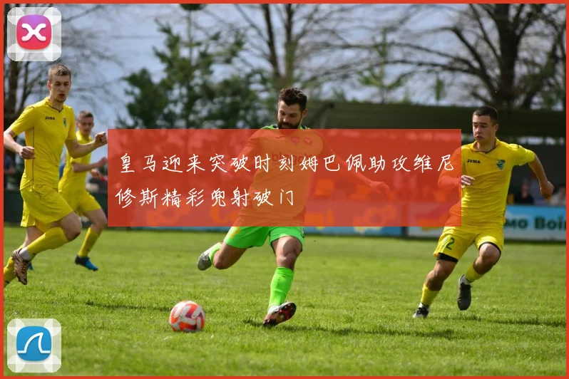皇马迎来突破时刻姆巴佩助攻维尼修斯精彩兜射破门