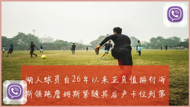 湖人球员自26年以来正负值排行海斯领跑詹姆斯紧随其后卢卡位列第五