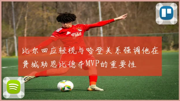 比尔回应轻视与哈登关系强调他在费城助恩比德夺MVP的重要性