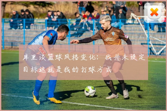 库里谈篮球风格变化：我并未设定目标这就是我的打球方式