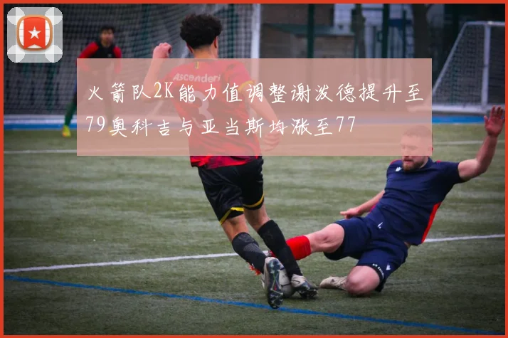 火箭队2K能力值调整谢泼德提升至79奥科吉与亚当斯均涨至77