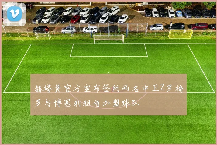 赫塔费官方宣布签约两名中卫Z罗梅罗与博塞利租借加盟球队