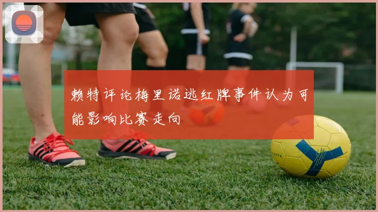 赖特评论梅里诺逃红牌事件认为可能影响比赛走向