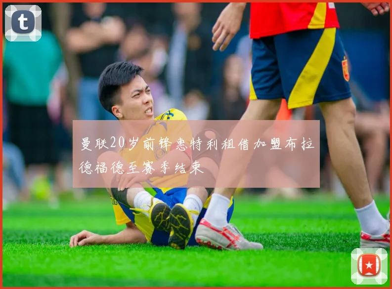 曼联20岁前锋惠特利租借加盟布拉德福德至赛季结束
