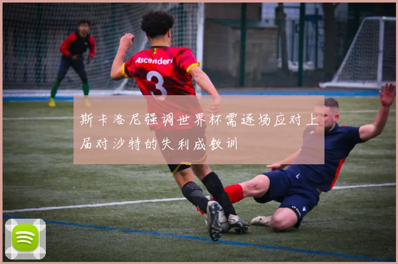 斯卡洛尼强调世界杯需逐场应对上届对沙特的失利成教训