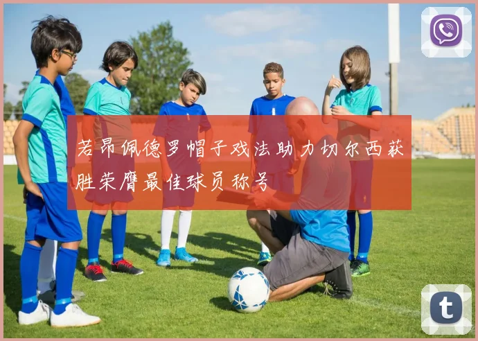 若昂佩德罗帽子戏法助力切尔西获胜荣膺最佳球员称号