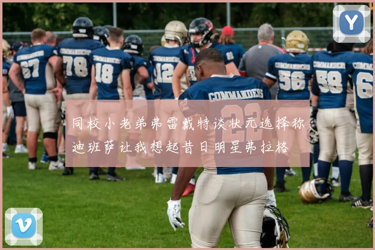 同校小老弟弗雷戴特谈状元选择称迪班萨让我想起昔日明星弗拉格