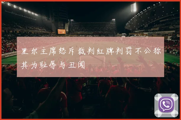 里尔主席怒斥裁判红牌判罚不公称其为耻辱与丑闻