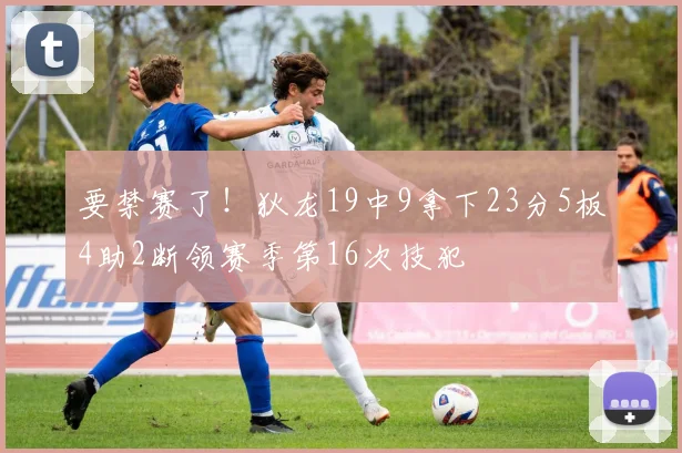 要禁赛了！狄龙19中9拿下23分5板4助2断领赛季第16次技犯