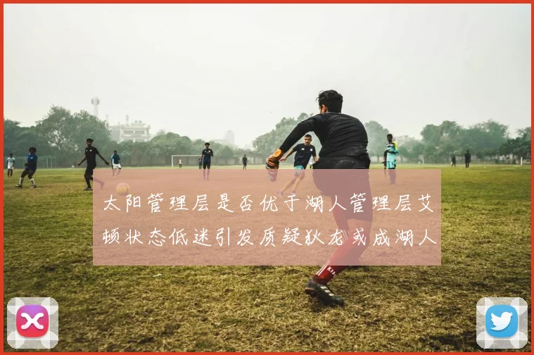 太阳管理层是否优于湖人管理层艾顿状态低迷引发质疑狄龙或成湖人新目标