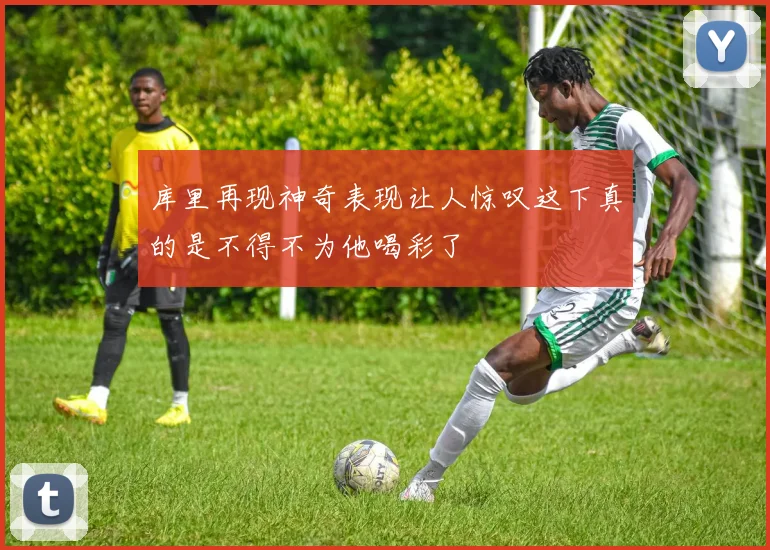 库里再现神奇表现让人惊叹这下真的是不得不为他喝彩了