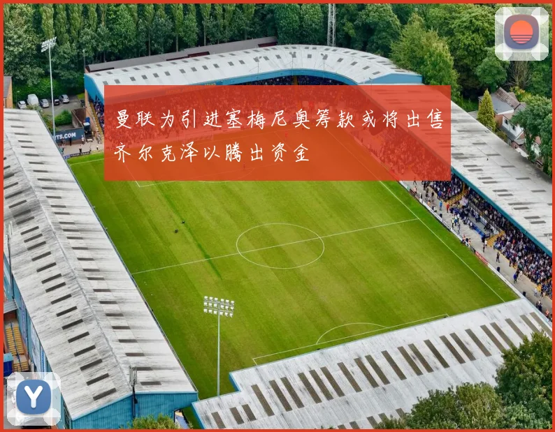 曼联为引进塞梅尼奥筹款或将出售齐尔克泽以腾出资金