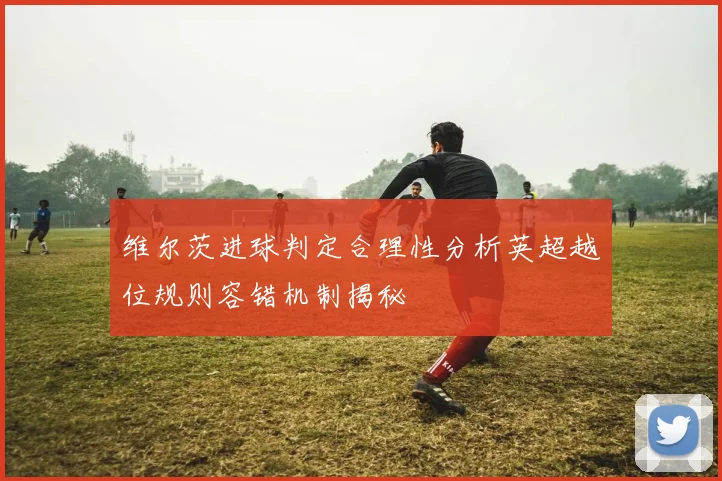 维尔茨进球判定合理性分析英超越位规则容错机制揭秘