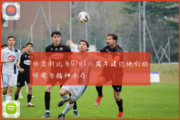 怀念科比与Gigi六周年追忆他们的传奇与精神永存