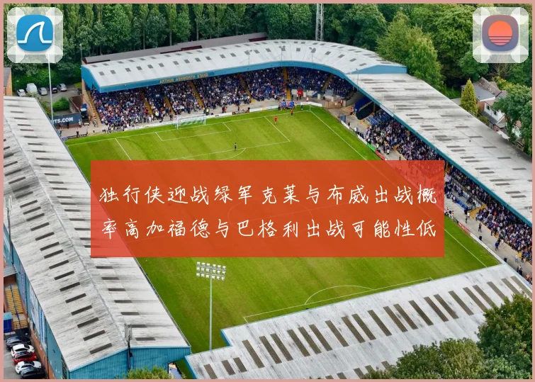 独行侠迎战绿军克莱与布威出战概率高加福德与巴格利出战可能性低