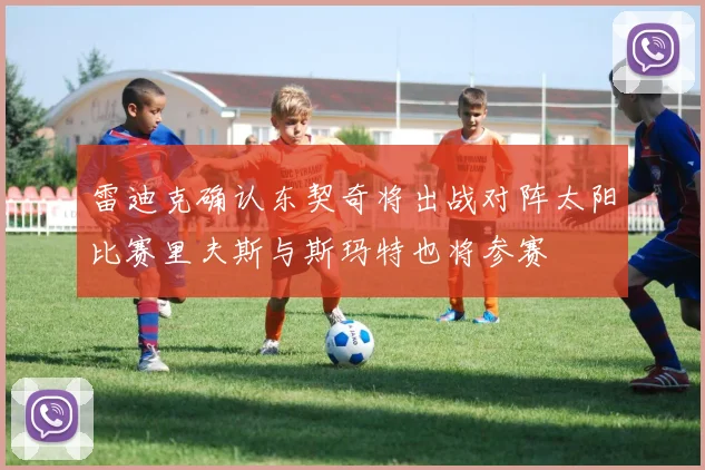 雷迪克确认东契奇将出战对阵太阳比赛里夫斯与斯玛特也将参赛