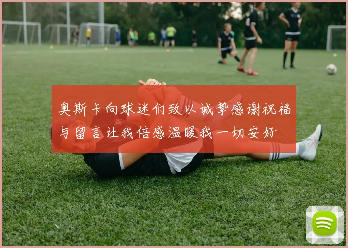 奥斯卡向球迷们致以诚挚感谢祝福与留言让我倍感温暖我一切安好