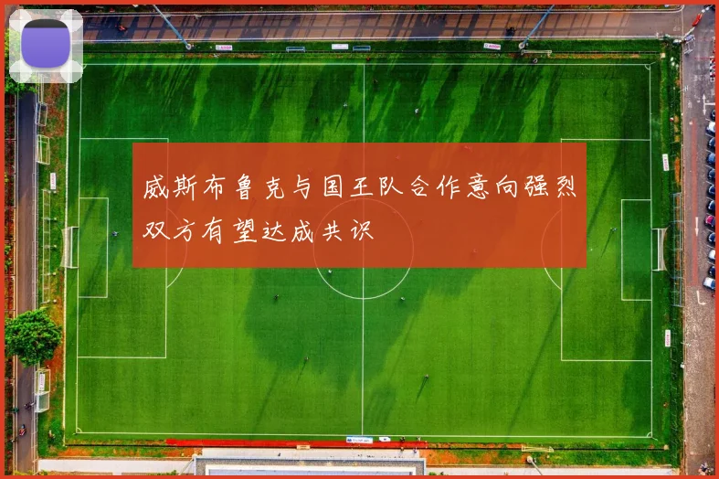 威斯布鲁克与国王队合作意向强烈双方有望达成共识
