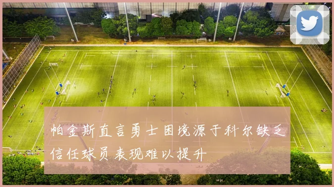 帕金斯直言勇士困境源于科尔缺乏信任球员表现难以提升