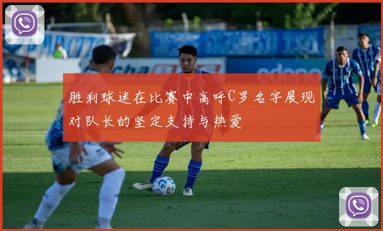 胜利球迷在比赛中高呼C罗名字展现对队长的坚定支持与热爱